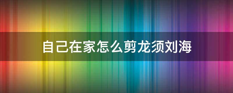 自己在家怎么剪龙须刘海 自己在家怎么剪龙须刘海视频