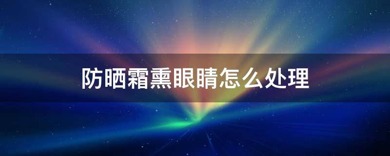 防晒霜熏眼睛怎么处理（防晒霜熏眼睛怎么处理干净）