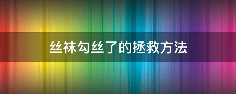 丝袜勾丝了的拯救方法 丝袜怎么防勾