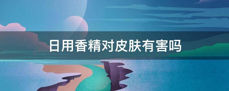 日用香精对皮肤有害吗 化妆品里的日用香精对皮肤有害吗