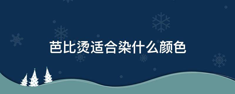 芭比烫适合染什么颜色 芭比烫适合染什么颜色头发