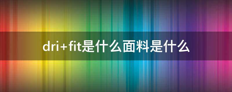 dri fit是什么面料是什么