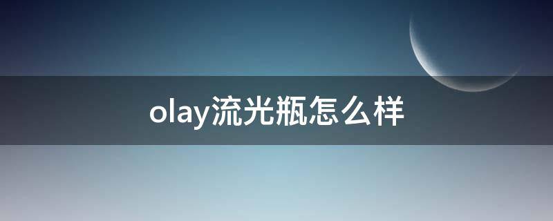 olay流光瓶怎么样（olay流光瓶好用吗）