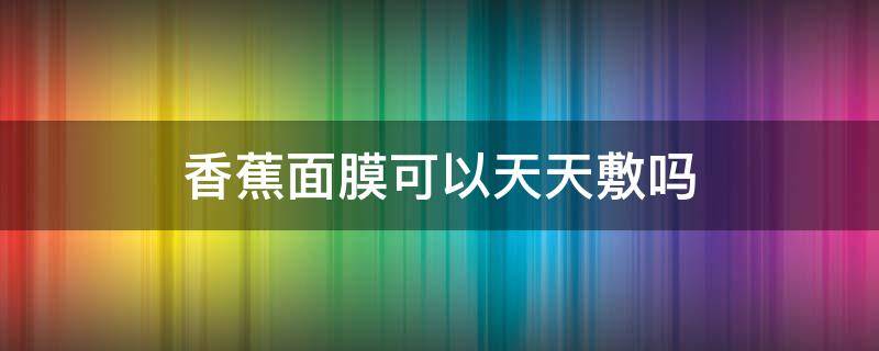 香蕉面膜可以天天敷吗 香蕉面膜可以天天敷吗女生