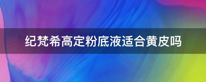 纪梵希高定粉底液适合黄皮吗 纪梵希高定粉底液适合黄皮吗女生用