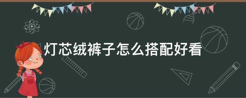 灯芯绒裤子怎么搭配好看（灯芯绒裤子怎么搭配好看男）