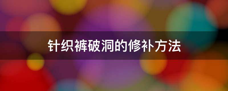 针织裤破洞的修补方法 针织裤破洞的修补方法图解