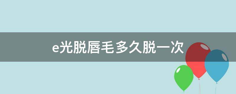 e光脱唇毛多久脱一次（一般脱唇毛需要几次）