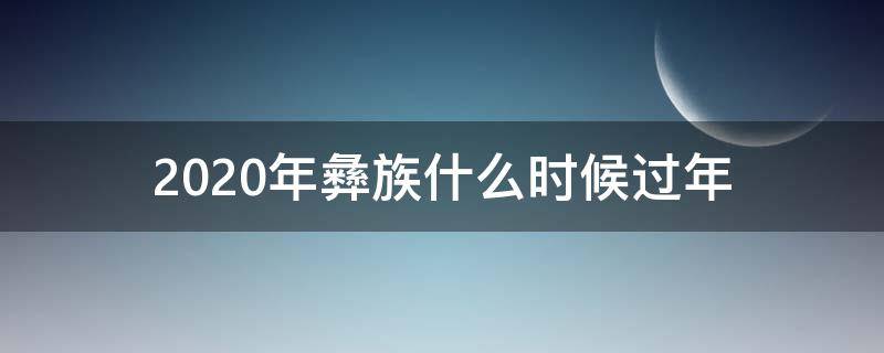 2020年彝族什么时候过年（彝族2021什么时候过年）