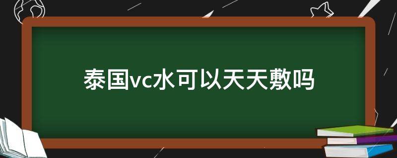 泰国vc水可以天天敷吗（泰国vc水可以天天用吗）