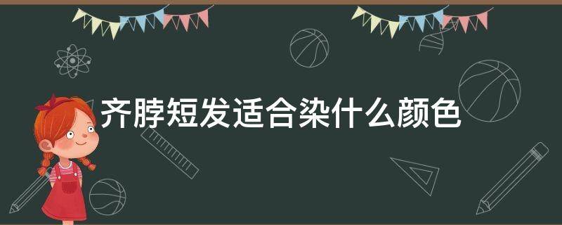 齐脖短发适合染什么颜色（齐脖短发适合染什么颜色的）