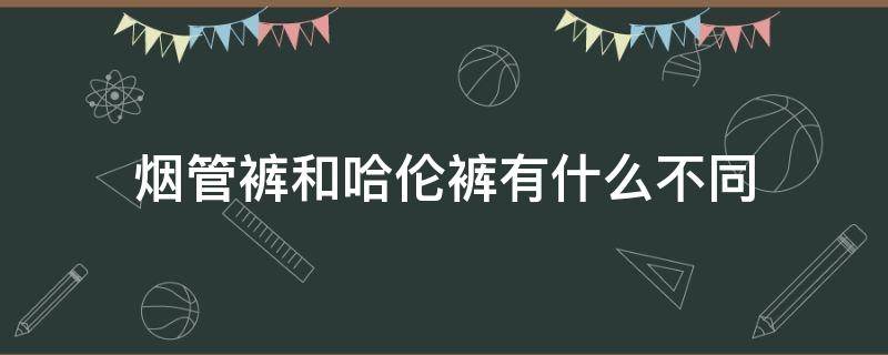 烟管裤和哈伦裤有什么不同（烟管裤和哈伦裤有什么不同吗）