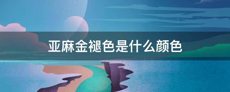 亚麻金褪色是什么颜色 亚麻金发色褪色怎么样