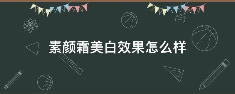 素颜霜美白效果怎么样（素颜霜美白效果怎么样知乎）