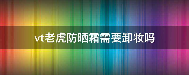 vt老虎防晒霜需要卸妆吗 vt老虎防晒霜真假辨别