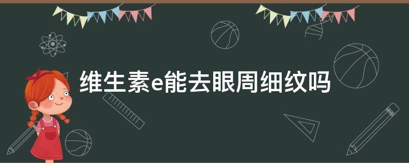 维生素e能去眼周细纹吗 维生素e可以去眼睛细纹吗