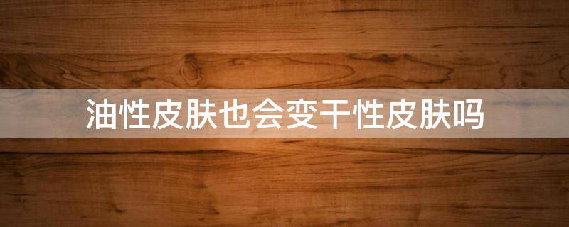 油性皮肤也会变干性皮肤吗 油性皮肤也会变干性皮肤吗知乎