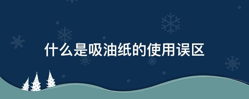 什么是吸油纸的使用误区 吸油纸如何正确使用