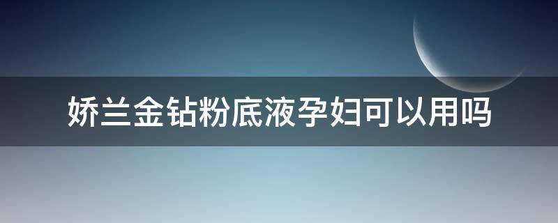 娇兰金钻粉底液孕妇可以用吗（娇兰金钻焕彩凝露孕妇能用吗）