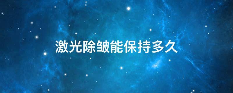 激光除皱能保持多久（激光除皱能保持多长时间啊）