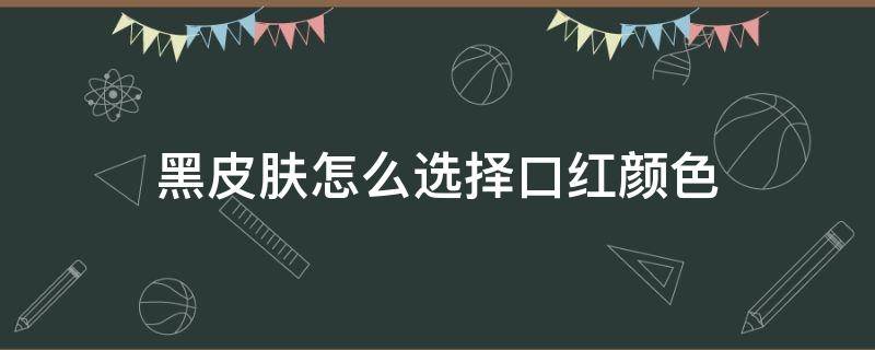 黑皮肤怎么选择口红颜色 黑皮肤怎么选择口红颜色好看