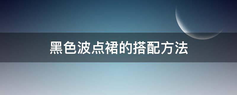 黑色波点裙的搭配方法（黑色波点裙经典搭配）