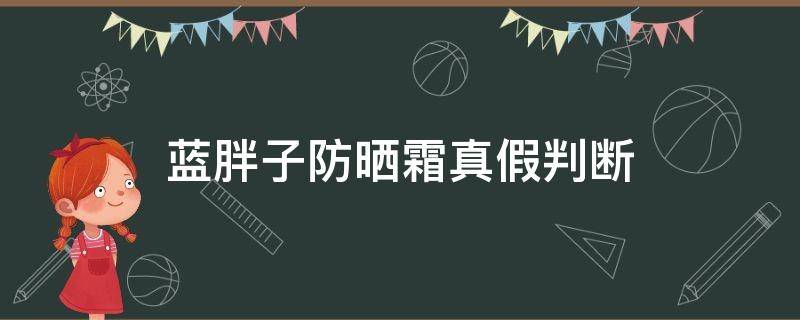 蓝胖子防晒霜真假判断 蓝胖子防晒霜怎么看真假