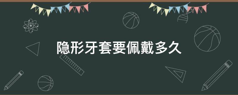 隐形牙套要佩戴多久 隐形牙套要佩戴多久