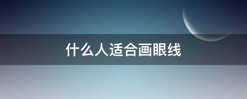 什么人适合画眼线（什么人适合画眼线图片）