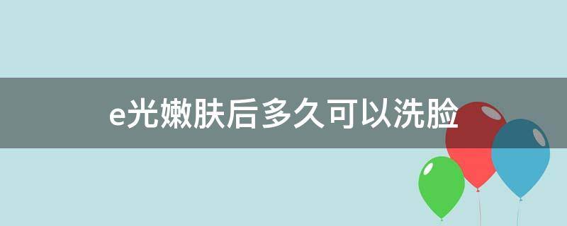 e光嫩肤后多久可以洗脸 做了e光嫩肤多久来见效