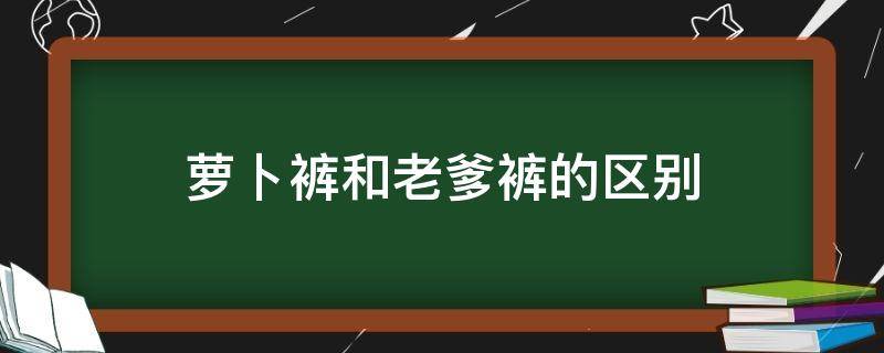 萝卜裤和老爹裤的区别 萝卜裤和老爹裤的区别图片