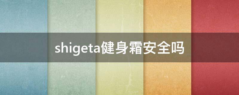 shigeta健身霜安全吗（健身霜有用吗）