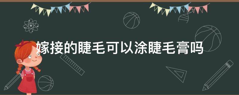 嫁接的睫毛可以涂睫毛膏吗 嫁接的睫毛可以涂睫毛膏吗视频