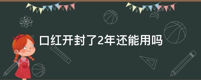 口红开封了2年还能用吗 口红开封了2年还能用吗