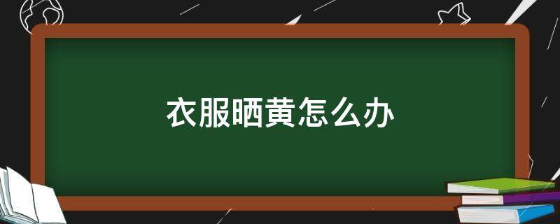 衣服晒黄怎么办 衣服晒黄了该怎么办