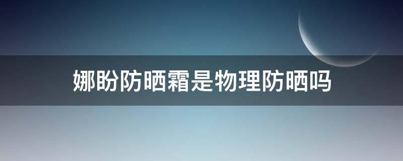 娜盼防晒霜是物理防晒吗 娜盼防晒霜是物理防晒吗知乎