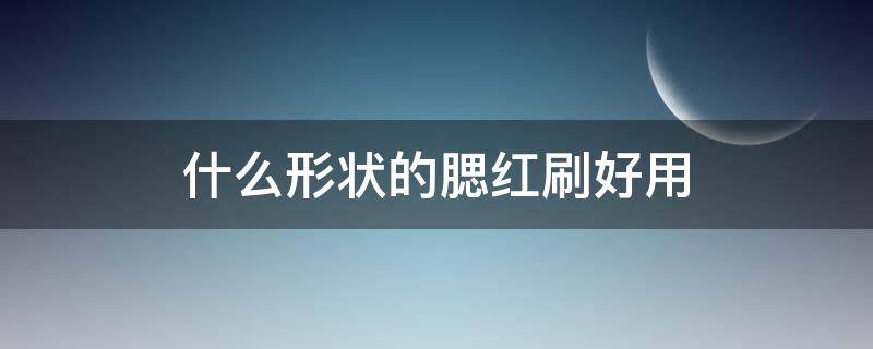 什么形状的腮红刷好用 哪种腮红刷比较好用