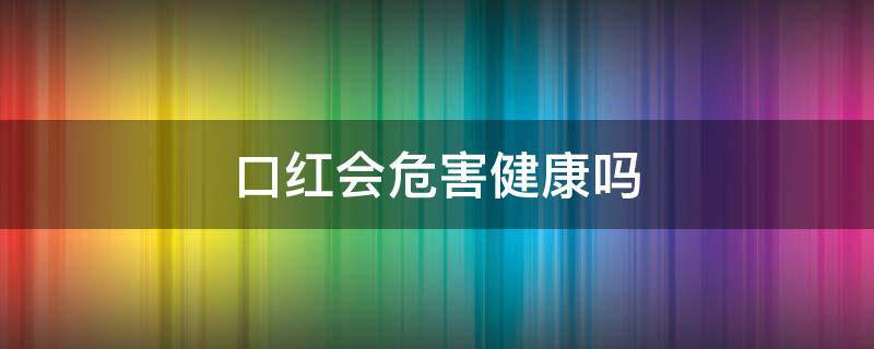 口红会危害健康吗 口红会危害健康吗知乎