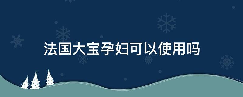 法国大宝孕妇可以使用吗（法国大宝的使用顺序）