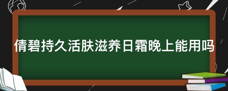 倩碧持久活肤滋养日霜晚上能用吗 倩碧持久活肤滋养日霜晚上能用吗知乎