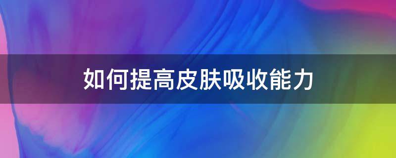 如何提高皮肤吸收能力 如何提高皮肤吸收能力的方法