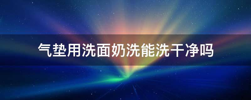 气垫用洗面奶洗能洗干净吗（气垫用洗面奶洗能洗干净吗视频）