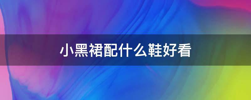 小黑裙配什么鞋好看 小黑裙配什么鞋好看图片大全