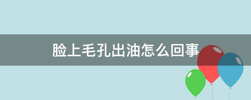 脸上毛孔出油怎么回事（脸上毛孔大出油是什么原因）