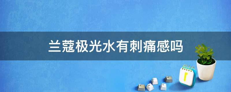 兰蔻极光水有刺痛感吗 兰蔻极光水有刺痛感吗能用吗