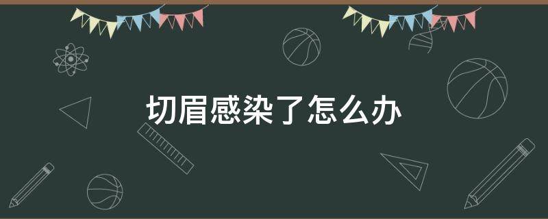 切眉感染了怎么办（切眉感染了有什么症状）