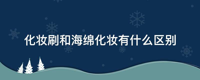 化妆刷和海绵化妆有什么区别 化妆刷和海绵化妆有什么区别呢