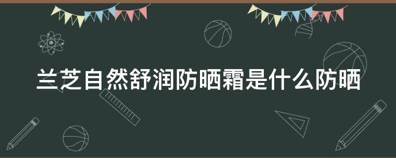 兰芝自然舒润防晒霜是什么防晒 兰芝自然舒润防晒霜是什么防晒效果