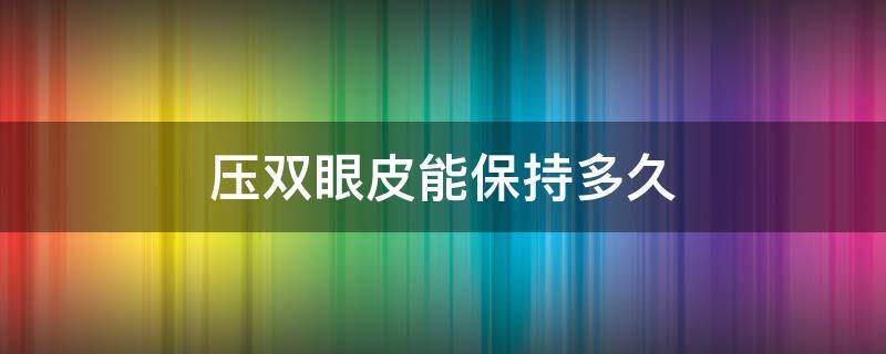 压双眼皮能保持多久 压双眼皮能挺多长时间