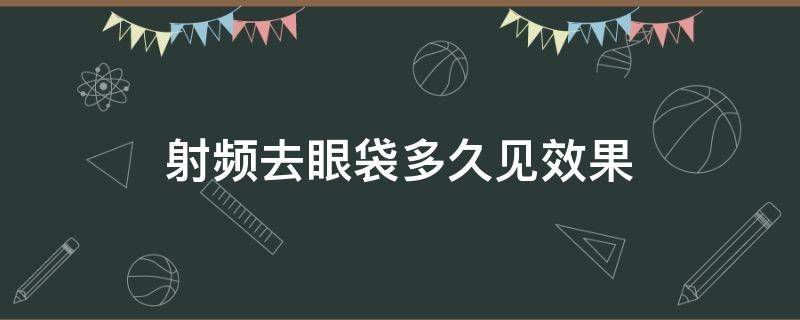 射频去眼袋多久见效果（射频去眼袋多久完全恢复）